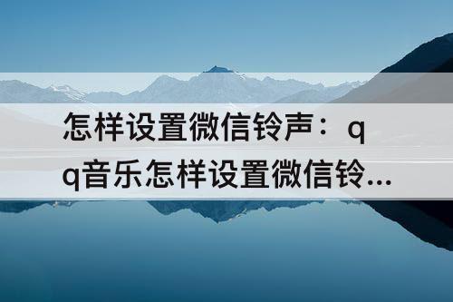 怎样设置微信铃声:qq音乐怎样设置微信铃声