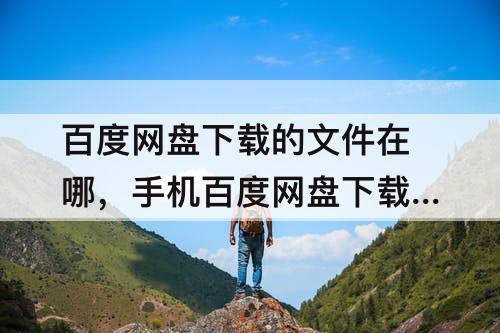 百度网盘下载的文件在哪,手机百度网盘下载的文件在哪