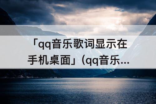 「qq音乐歌词显示在手机桌面」(qq音乐歌词显示在手机桌面苹果6)