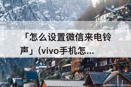 「怎么设置微信来电铃声」(vivo手机怎么设置微信来电铃声)