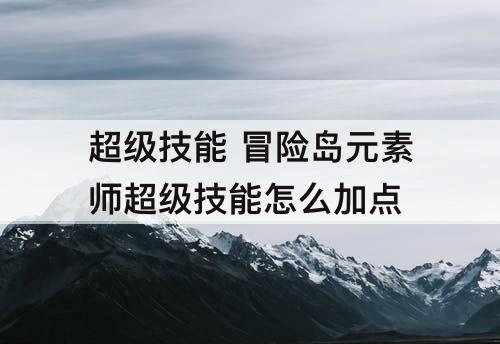 超级技能 冒险岛元素师超级技能怎么加点