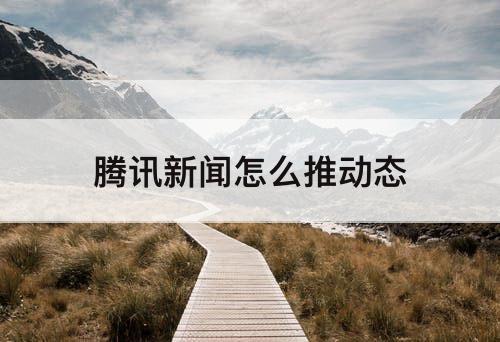 腾讯新闻怎么推动态
