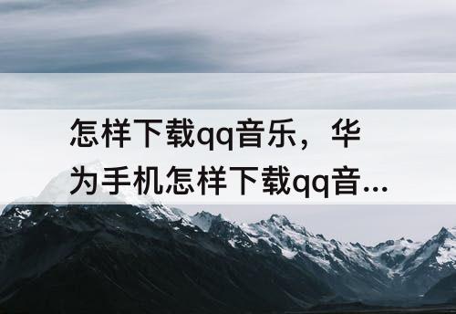 怎样下载qq音乐，华为手机怎样下载qq音乐