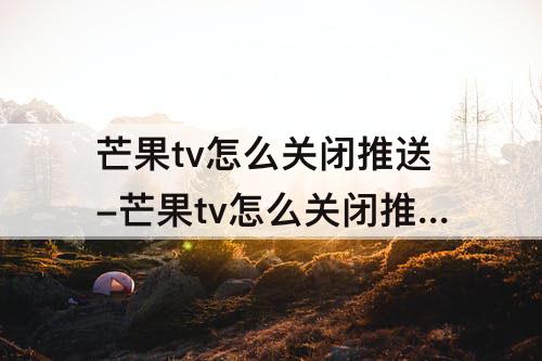 芒果tv怎么关闭推送-芒果tv怎么关闭推送消息