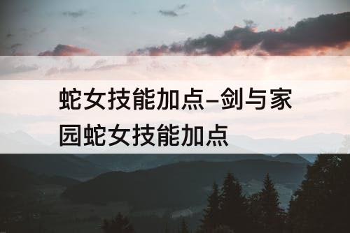 蛇女技能加点-剑与家园蛇女技能加点