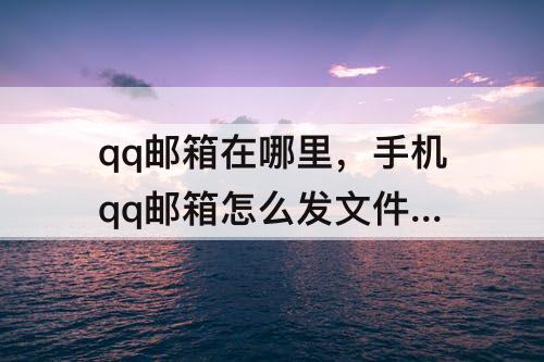 qq邮箱在哪里，手机qq邮箱怎么发文件 手机QQ邮箱在哪里打开