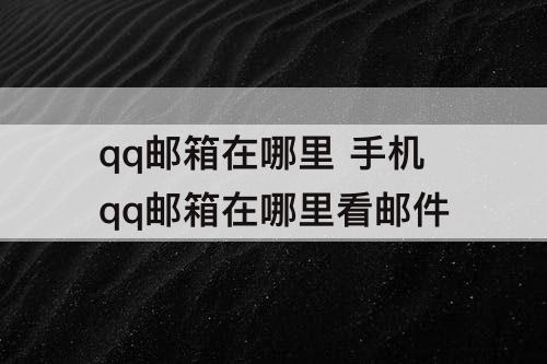qq邮箱在哪里 手机qq邮箱在哪里看邮件