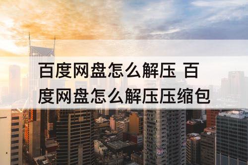 百度网盘怎么解压 百度网盘怎么解压压缩包