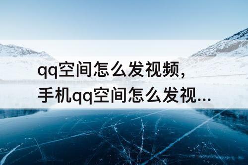 qq空间怎么发视频，手机qq空间怎么发视频