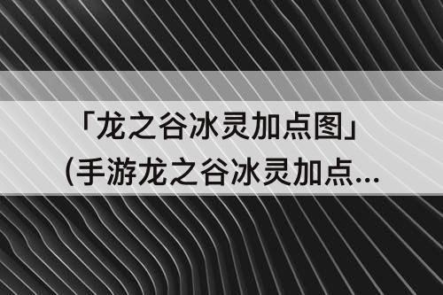 「龙之谷冰灵加点图」(手游龙之谷冰灵加点图)