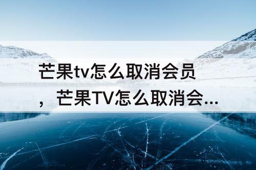 芒果tv怎么取消会员，芒果TV怎么取消会员包月