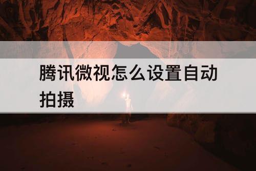 腾讯微视怎么设置自动拍摄