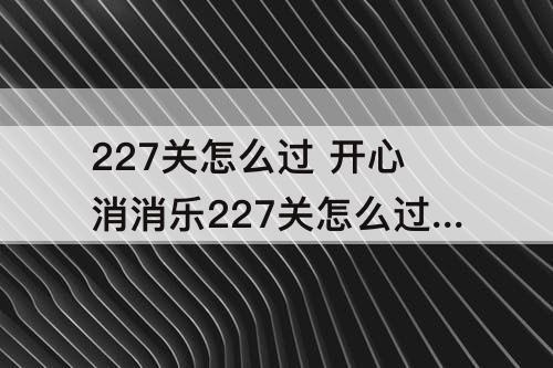 227关怎么过 开心消消乐227关怎么过图解法