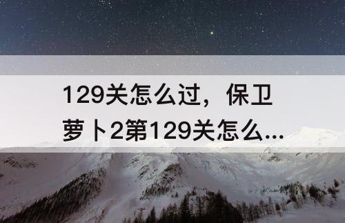 129关怎么过，保卫萝卜2第129关怎么过拿金萝卜