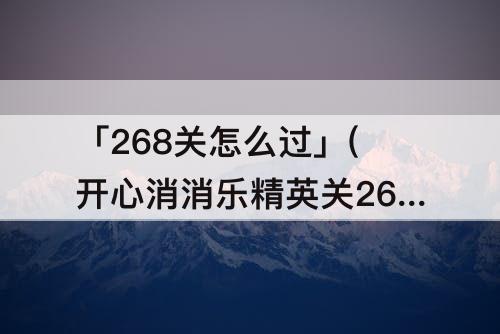 「268关怎么过」(开心消消乐精英关268关怎么过视频教程)
