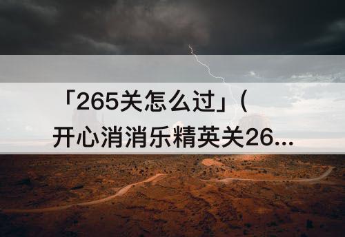 「265关怎么过」(开心消消乐精英关265关怎么过关)