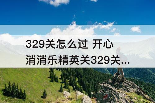 329关怎么过 开心消消乐精英关329关怎么过视频教程