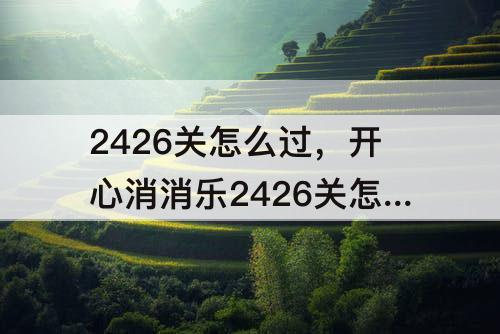 2426关怎么过，开心消消乐2426关怎么过关