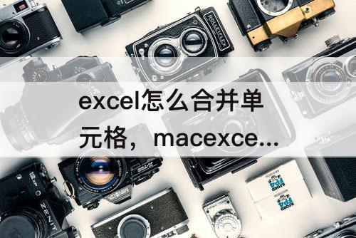 excel怎么合并单元格，macexcel怎么合并单元格