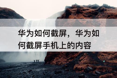 华为如何截屏，华为如何截屏手机上的内容