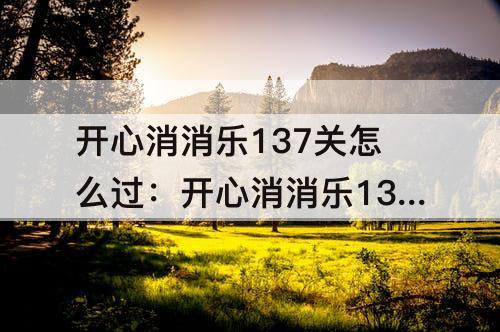 开心消消乐137关怎么过：开心消消乐137关怎么过图解