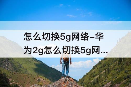 怎么切换5g网络-华为2g怎么切换5g网络设置