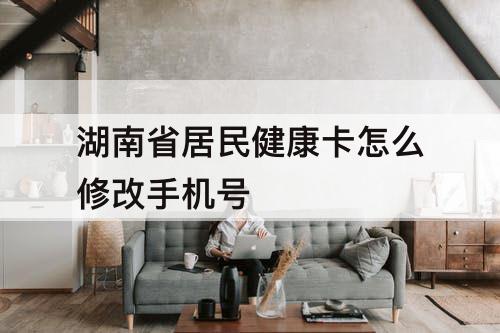 湖南省居民健康卡怎么修改手机号