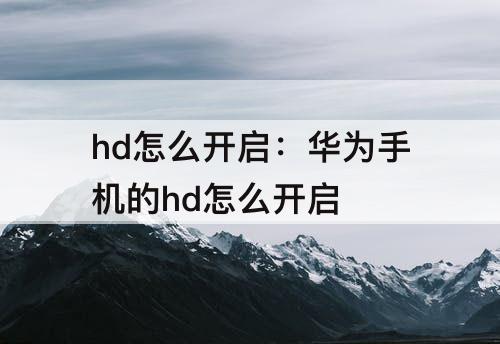 hd怎么开启：华为手机的hd怎么开启