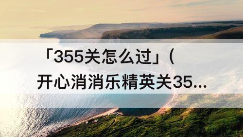 「355关怎么过」(开心消消乐精英关355关怎么过游戏狗)