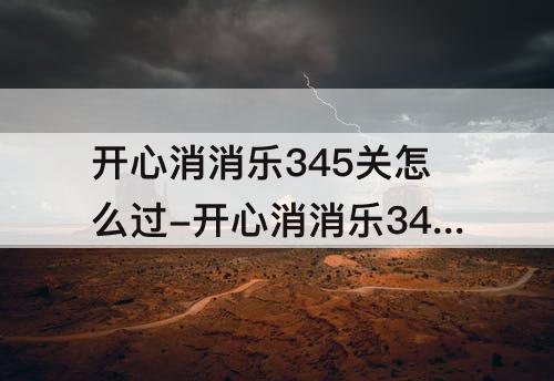 开心消消乐345关怎么过-开心消消乐345关怎么过图解法