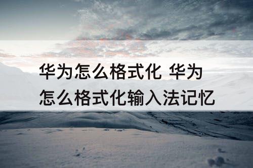 华为怎么格式化 华为怎么格式化输入法记忆