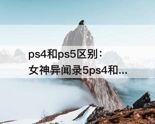 ps4和ps5区别：女神异闻录5ps4和ps5区别