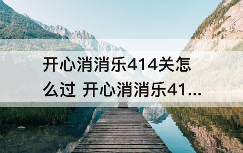 开心消消乐414关怎么过 开心消消乐414关怎么过图解法