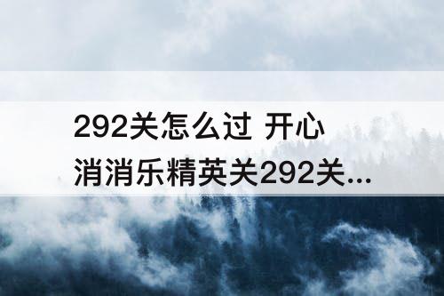 292关怎么过 开心消消乐精英关292关怎么过