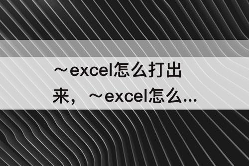 ～excel怎么打出来，～excel怎么打出来9