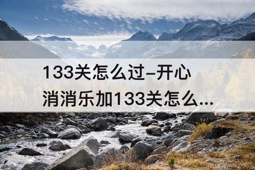 133关怎么过-开心消消乐加133关怎么过
