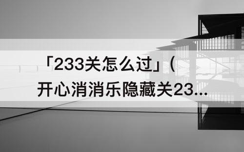 「233关怎么过」(开心消消乐隐藏关233关怎么过)