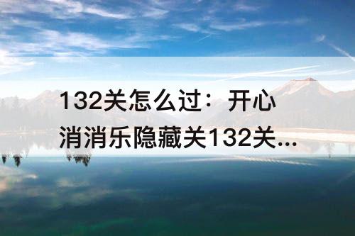 132关怎么过：开心消消乐隐藏关132关怎么过关