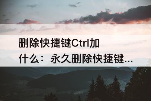 删除快捷键Ctrl加什么：永久删除快捷键ctrl加什么