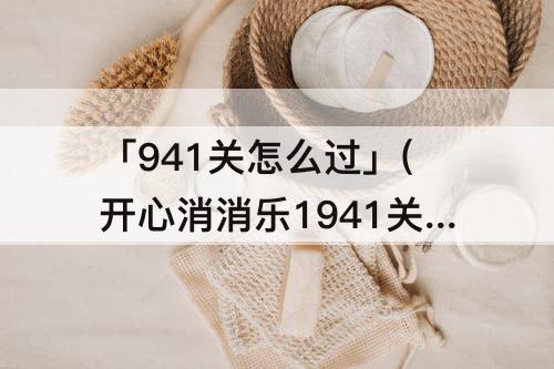 「941关怎么过」(开心消消乐1941关怎么过关?)