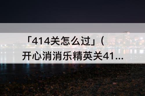 「414关怎么过」(开心消消乐精英关414关怎么过关)