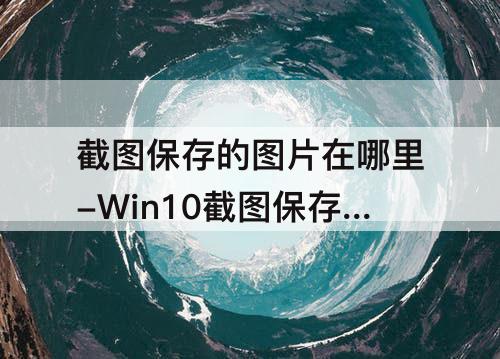 截图保存的图片在哪里-Win10截图保存的图片在哪里