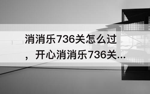 消消乐736关怎么过，开心消消乐736关怎么过