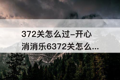 372关怎么过-开心消消乐6372关怎么过
