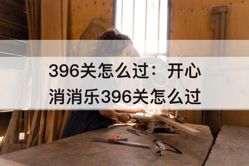 396关怎么过：开心消消乐396关怎么过
