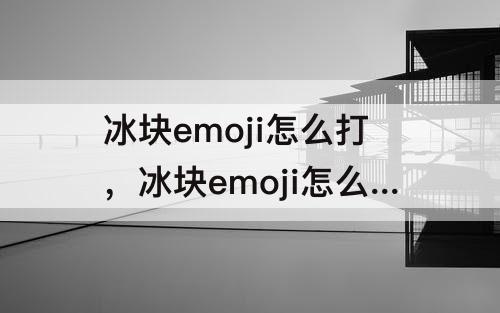 冰块emoji怎么打，冰块emoji怎么打出来