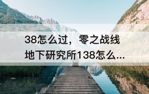 38怎么过，零之战线地下研究所138怎么过