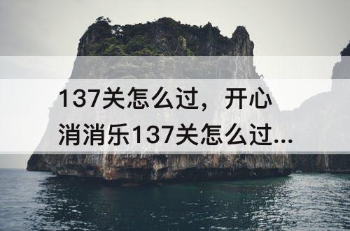137关怎么过，开心消消乐137关怎么过视频教程