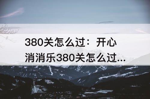 380关怎么过：开心消消乐380关怎么过l