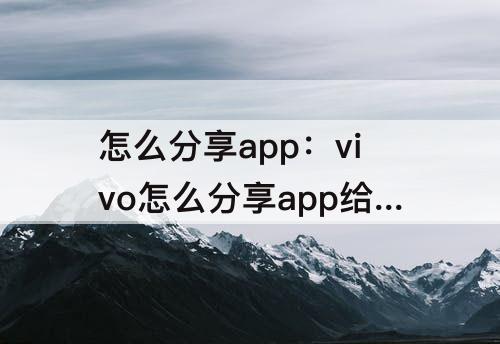 怎么分享app：vivo怎么分享app给别人下载